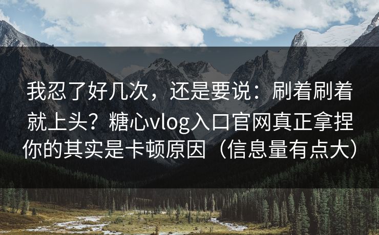 我忍了好几次，还是要说：刷着刷着就上头？糖心vlog入口官网真正拿捏你的其实是卡顿原因（信息量有点大）