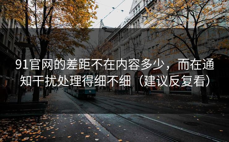 91官网的差距不在内容多少，而在通知干扰处理得细不细（建议反复看）
