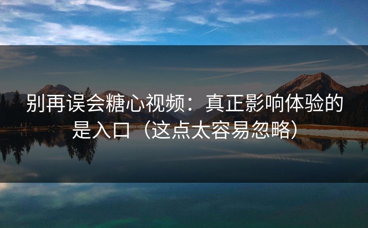 别再误会糖心视频:真正影响体验的是入口(这点太容易忽略) 别再误会糖心视频:真正影响体验的是入口(这点太容易忽略)