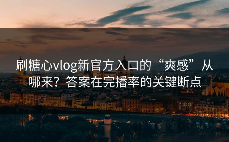 刷糖心vlog新官方入口的“爽感”从哪来？答案在完播率的关键断点