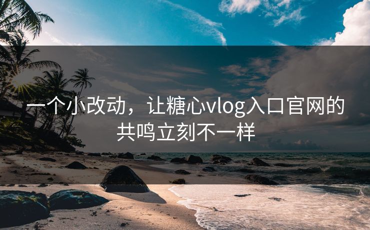 一个小改动,让糖心vlog入口官网的共鸣立刻不一样 一个小改动,让糖心vlog入口官网的共鸣立刻不一样