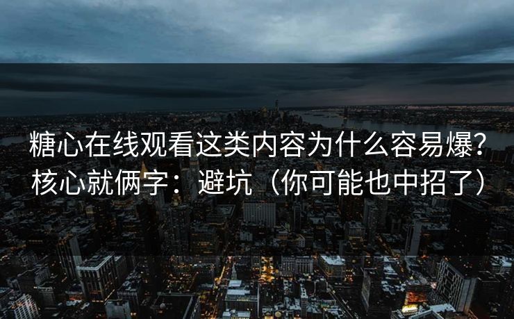 糖心在线观看这类内容为什么容易爆？核心就俩字：避坑（你可能也中招了）