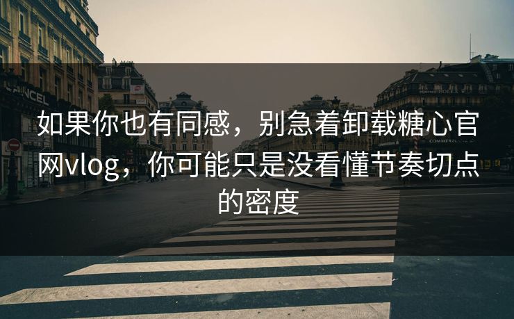 如果你也有同感，别急着卸载糖心官网vlog，你可能只是没看懂节奏切点的密度