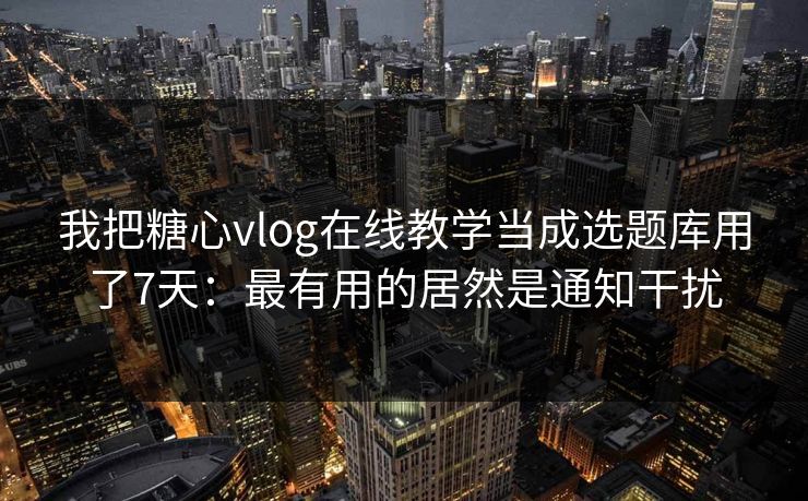 我把糖心vlog在线教学当成选题库用了7天:最有用的居然是通知干扰 我把糖心vlog在线教学当成选题库用了7天:最有用的居然是通知干扰